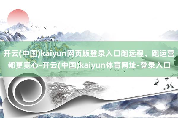 开云(中国)kaiyun网页版登录入口跑远程、跑运营都更宽心-开云(中国)kaiyun体育网址-登录入口
