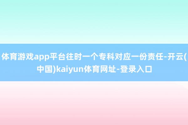 体育游戏app平台往时一个专科对应一份责任-开云(中国)kaiyun体育网址-登录入口