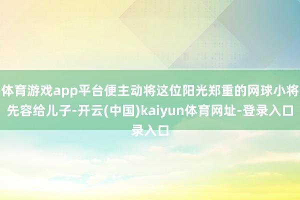 体育游戏app平台便主动将这位阳光郑重的网球小将先容给儿子-开云(中国)kaiyun体育网址-登录入口