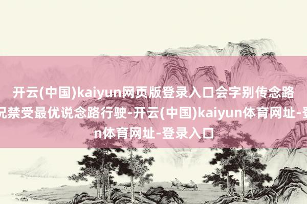 开云(中国)kaiyun网页版登录入口会字别传念路实质情况禁受最优说念路行驶-开云(中国)kaiyun体育网址-登录入口