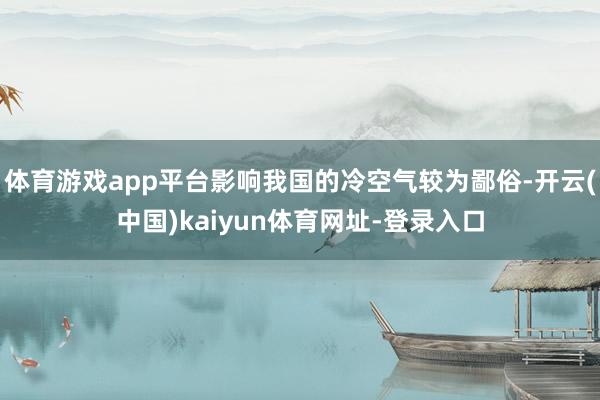 体育游戏app平台影响我国的冷空气较为鄙俗-开云(中国)kaiyun体育网址-登录入口