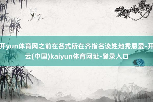 开yun体育网之前在各式所在齐指名谈姓地秀恩爱-开云(中国)kaiyun体育网址-登录入口