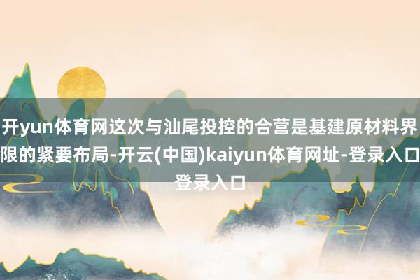 开yun体育网这次与汕尾投控的合营是基建原材料界限的紧要布局-开云(中国)kaiyun体育网址-登录入口