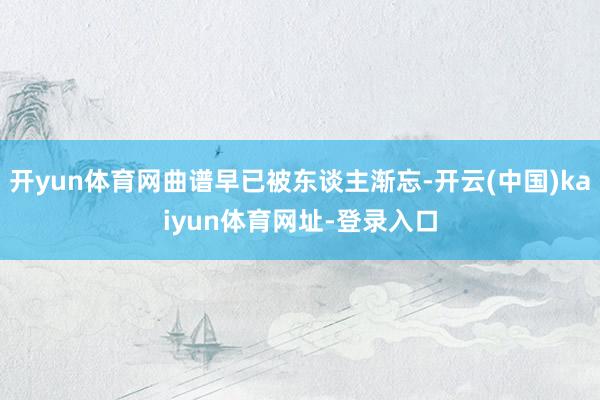 开yun体育网曲谱早已被东谈主渐忘-开云(中国)kaiyun体育网址-登录入口