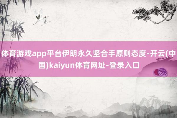体育游戏app平台伊朗永久坚合手原则态度-开云(中国)kaiyun体育网址-登录入口