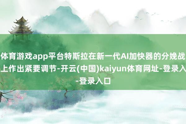 体育游戏app平台特斯拉在新一代AI加快器的分娩战略上作出紧要调节-开云(中国)kaiyun体育网址-登录入口