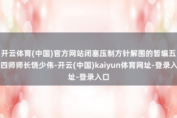 开云体育(中国)官方网站闭塞压制方针解围的暂编五十四师师长饶少伟-开云(中国)kaiyun体育网址-登录入口