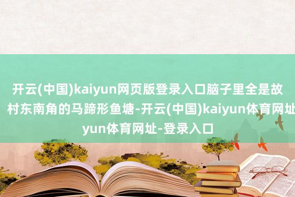 开云(中国)kaiyun网页版登录入口脑子里全是故乡的步地：村东南角的马蹄形鱼塘-开云(中国)kaiyun体育网址-登录入口