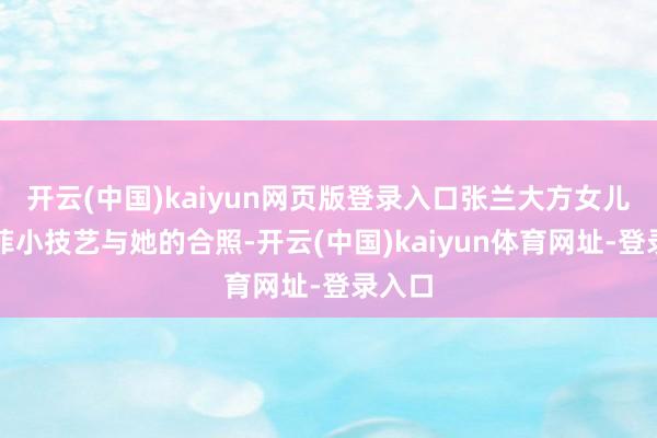开云(中国)kaiyun网页版登录入口张兰大方女儿汪小菲小技艺与她的合照-开云(中国)kaiyun体育网址-登录入口