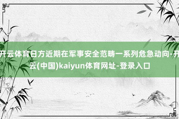 开云体育日方近期在军事安全范畴一系列危急动向-开云(中国)kaiyun体育网址-登录入口