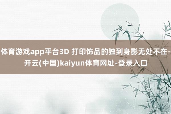 体育游戏app平台3D 打印饰品的独到身影无处不在-开云(中国)kaiyun体育网址-登录入口