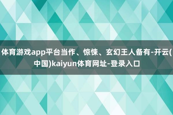 体育游戏app平台当作、惊悚、玄幻王人备有-开云(中国)kaiyun体育网址-登录入口