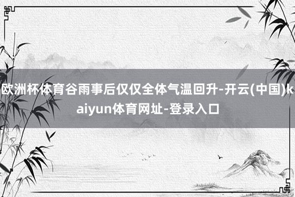 欧洲杯体育谷雨事后仅仅全体气温回升-开云(中国)kaiyun体育网址-登录入口