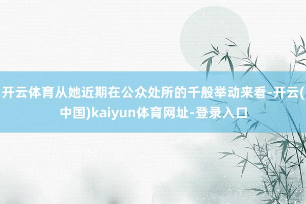 开云体育从她近期在公众处所的千般举动来看-开云(中国)kaiyun体育网址-登录入口