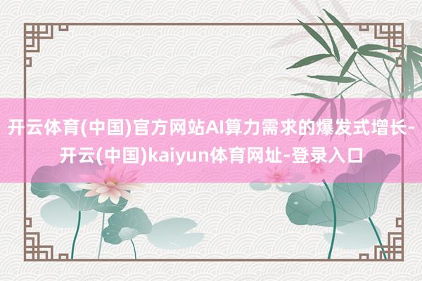 开云体育(中国)官方网站AI算力需求的爆发式增长-开云(中国)kaiyun体育网址-登录入口
