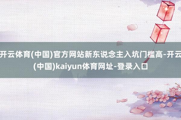 开云体育(中国)官方网站新东说念主入坑门槛高-开云(中国)kaiyun体育网址-登录入口