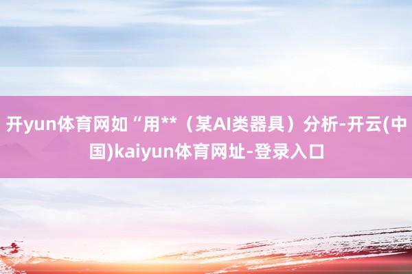 开yun体育网如“用**（某AI类器具）分析-开云(中国)kaiyun体育网址-登录入口
