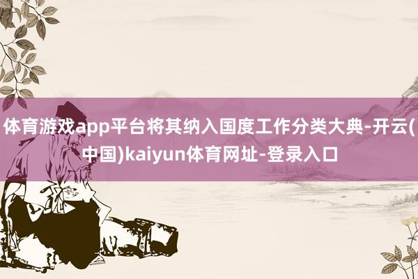 体育游戏app平台将其纳入国度工作分类大典-开云(中国)kaiyun体育网址-登录入口