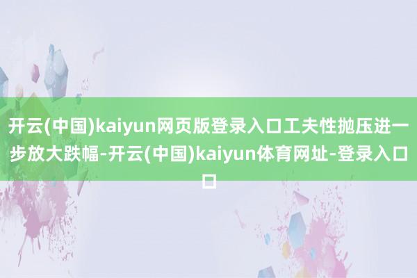 开云(中国)kaiyun网页版登录入口工夫性抛压进一步放大跌幅-开云(中国)kaiyun体育网址-登录入口