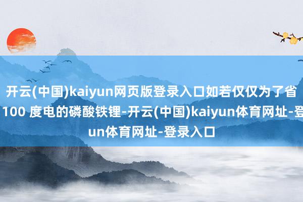 开云(中国)kaiyun网页版登录入口如若仅仅为了省钱就搞 100 度电的磷酸铁锂-开云(中国)kaiyun体育网址-登录入口