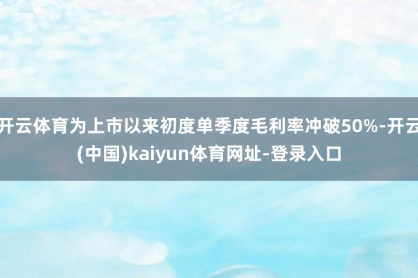 开云体育为上市以来初度单季度毛利率冲破50%-开云(中国)kaiyun体育网址-登录入口