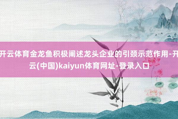 开云体育金龙鱼积极阐述龙头企业的引颈示范作用-开云(中国)kaiyun体育网址-登录入口