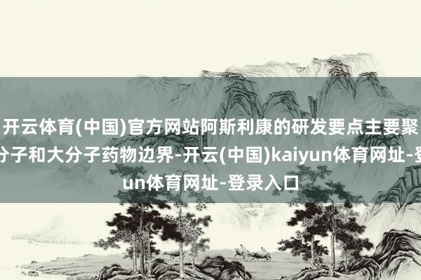 开云体育(中国)官方网站阿斯利康的研发要点主要聚拢在小分子和大分子药物边界-开云(中国)kaiyun体育网址-登录入口