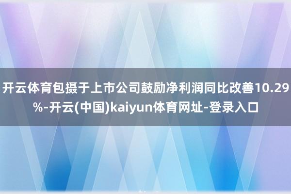 开云体育包摄于上市公司鼓励净利润同比改善10.29%-开云(中国)kaiyun体育网址-登录入口