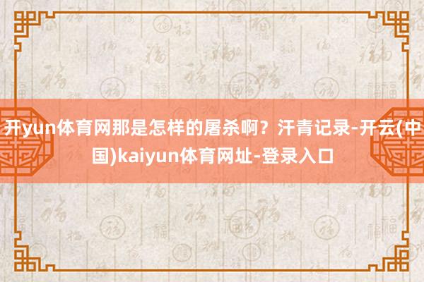 开yun体育网那是怎样的屠杀啊？汗青记录-开云(中国)kaiyun体育网址-登录入口