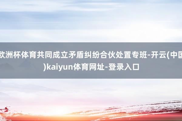 欧洲杯体育共同成立矛盾纠纷合伙处置专班-开云(中国)kaiyun体育网址-登录入口