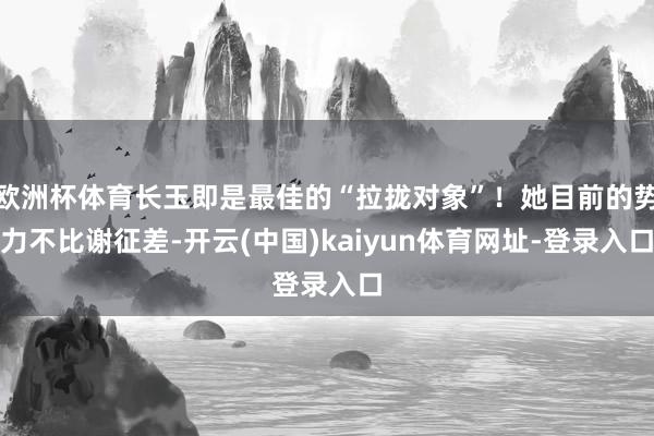 欧洲杯体育长玉即是最佳的“拉拢对象”！她目前的势力不比谢征差-开云(中国)kaiyun体育网址-登录入口