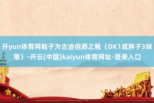 开yun体育网鞋子为古迹但愿之靴（DK1或胖子3掉落）-开云(中国)kaiyun体育网址-登录入口