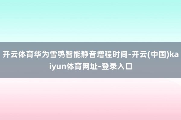 开云体育华为雪鸮智能静音增程时间-开云(中国)kaiyun体育网址-登录入口