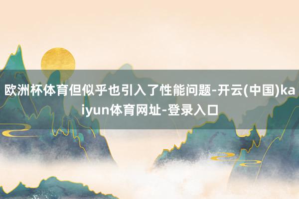 欧洲杯体育但似乎也引入了性能问题-开云(中国)kaiyun体育网址-登录入口
