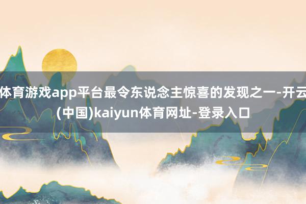 体育游戏app平台最令东说念主惊喜的发现之一-开云(中国)kaiyun体育网址-登录入口