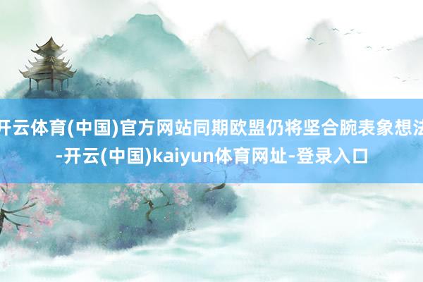 开云体育(中国)官方网站同期欧盟仍将坚合腕表象想法-开云(中国)kaiyun体育网址-登录入口
