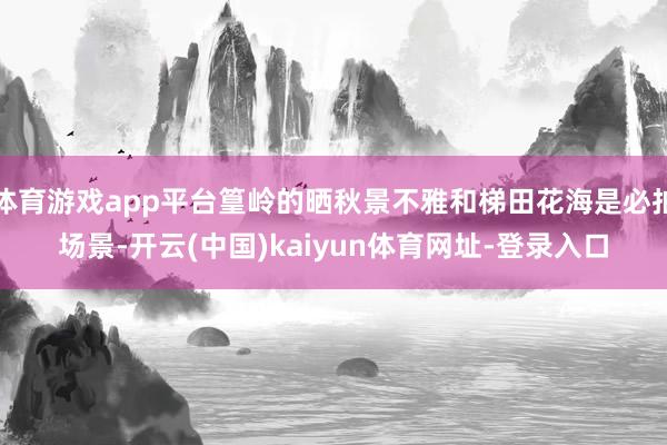 体育游戏app平台篁岭的晒秋景不雅和梯田花海是必拍场景-开云(中国)kaiyun体育网址-登录入口