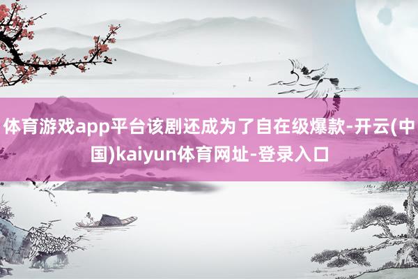 体育游戏app平台该剧还成为了自在级爆款-开云(中国)kaiyun体育网址-登录入口