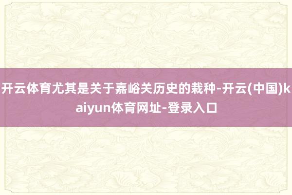 开云体育尤其是关于嘉峪关历史的栽种-开云(中国)kaiyun体育网址-登录入口