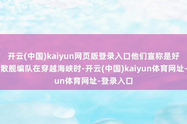 开云(中国)kaiyun网页版登录入口他们宣称是好意思军驱散舰编队在穿越海峡时-开云(中国)kaiyun体育网址-登录入口