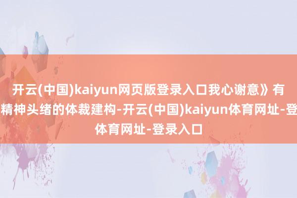 开云(中国)kaiyun网页版登录入口我心谢意》有着严实精神头绪的体裁建构-开云(中国)kaiyun体育网址-登录入口