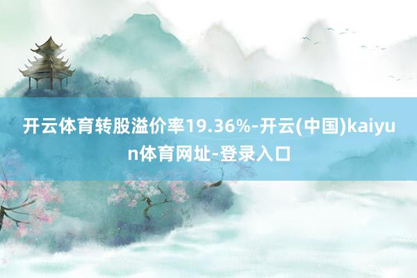 开云体育转股溢价率19.36%-开云(中国)kaiyun体育网址-登录入口