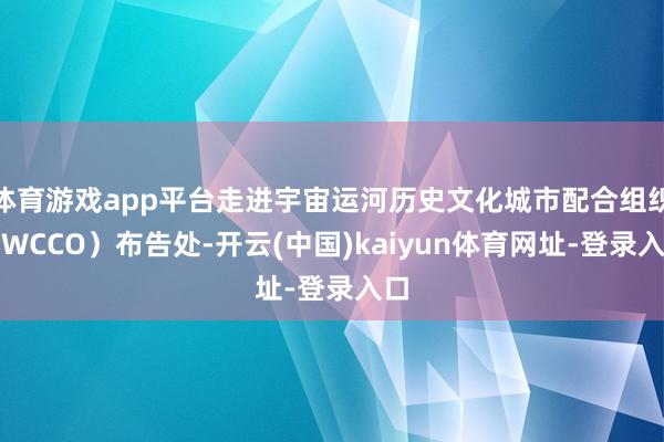 体育游戏app平台走进宇宙运河历史文化城市配合组织（WCCO）布告处-开云(中国)kaiyun体育网址-登录入口