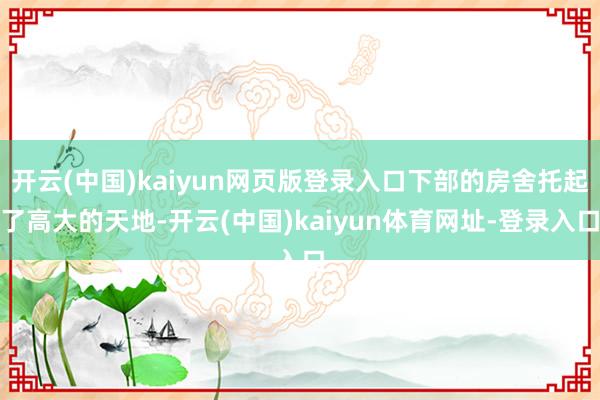 开云(中国)kaiyun网页版登录入口下部的房舍托起了高大的天地-开云(中国)kaiyun体育网址-登录入口