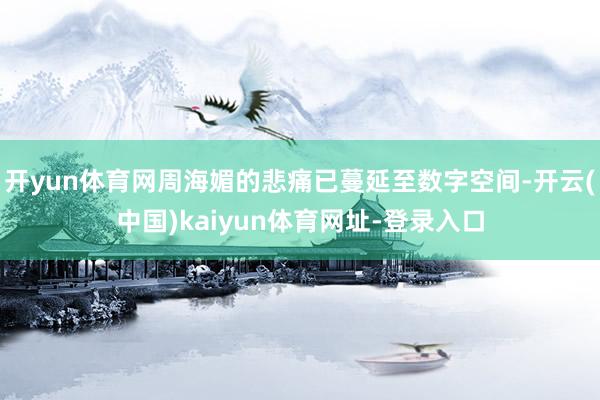 开yun体育网周海媚的悲痛已蔓延至数字空间-开云(中国)kaiyun体育网址-登录入口