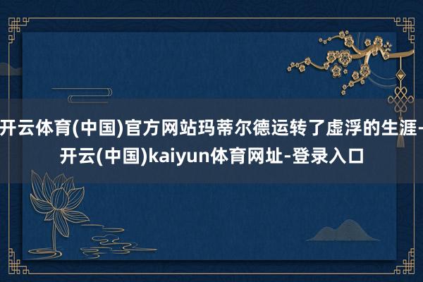 开云体育(中国)官方网站玛蒂尔德运转了虚浮的生涯-开云(中国)kaiyun体育网址-登录入口
