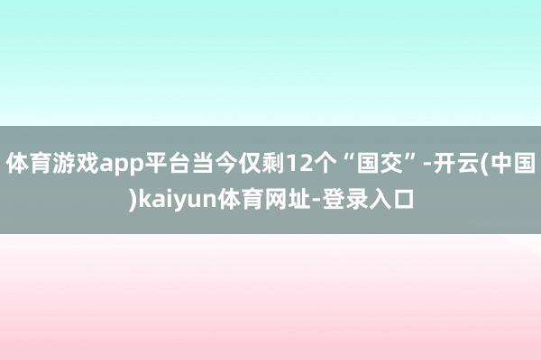 体育游戏app平台当今仅剩12个“国交”-开云(中国)kaiyun体育网址-登录入口