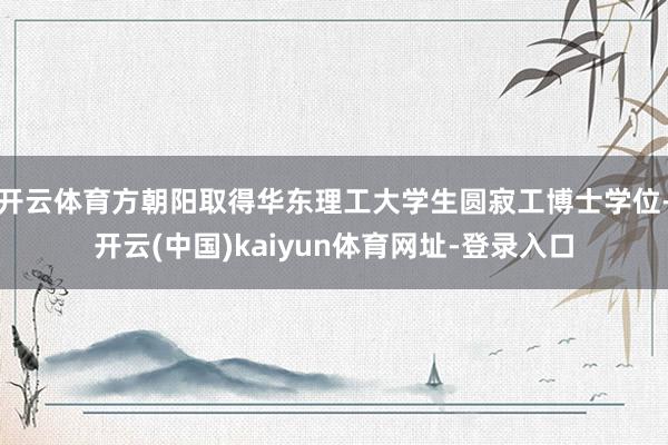 开云体育方朝阳取得华东理工大学生圆寂工博士学位-开云(中国)kaiyun体育网址-登录入口