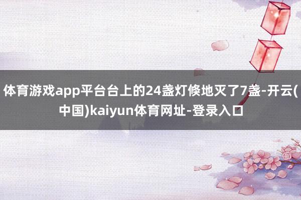体育游戏app平台台上的24盏灯倏地灭了7盏-开云(中国)kaiyun体育网址-登录入口