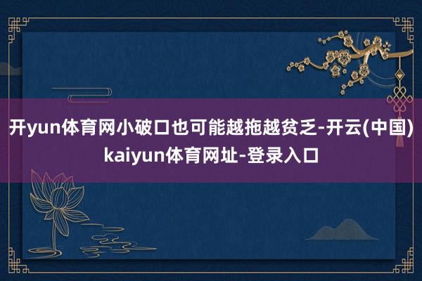 开yun体育网小破口也可能越拖越贫乏-开云(中国)kaiyun体育网址-登录入口